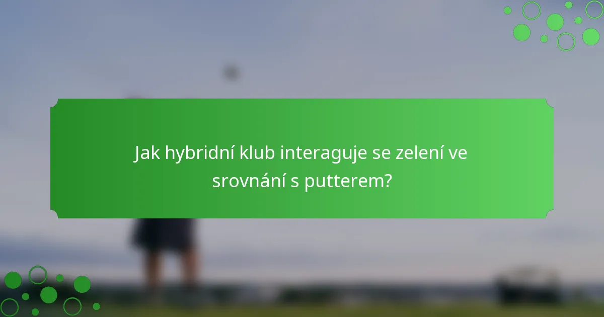 Jak hybridní klub interaguje se zelení ve srovnání s putterem?