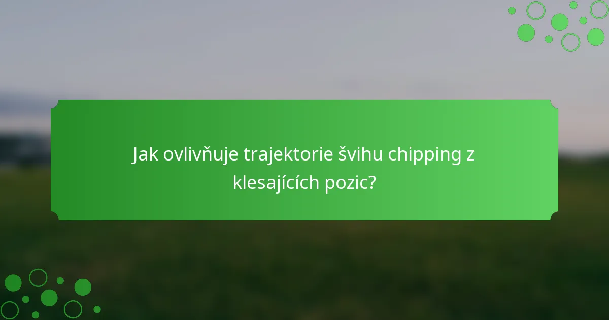 Jak ovlivňuje trajektorie švihu chipping z klesajících pozic?