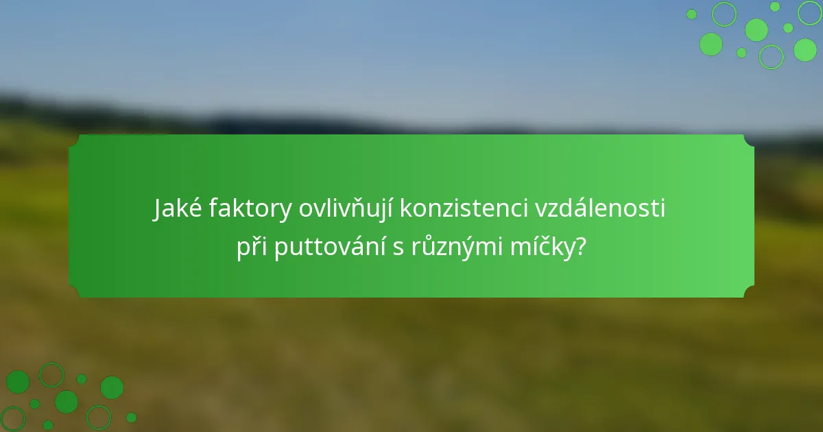 Jaké faktory ovlivňují konzistenci vzdálenosti při puttování s různými míčky?