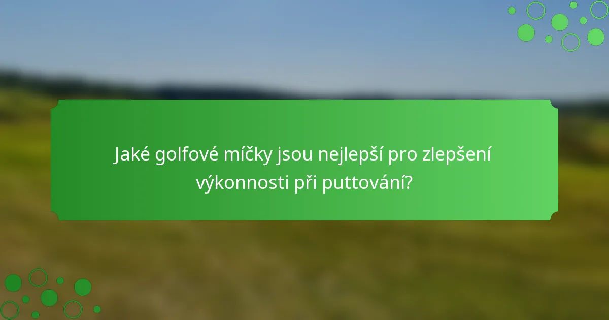 Jaké golfové míčky jsou nejlepší pro zlepšení výkonnosti při puttování?