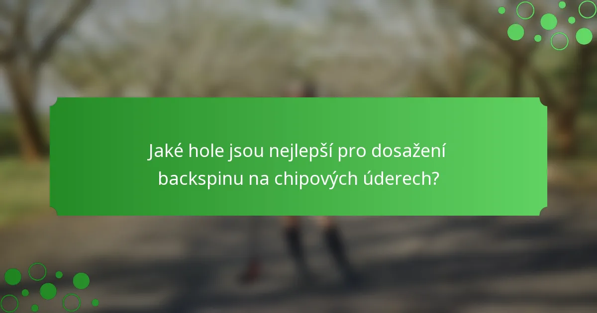 Jaké hole jsou nejlepší pro dosažení backspinu na chipových úderech?