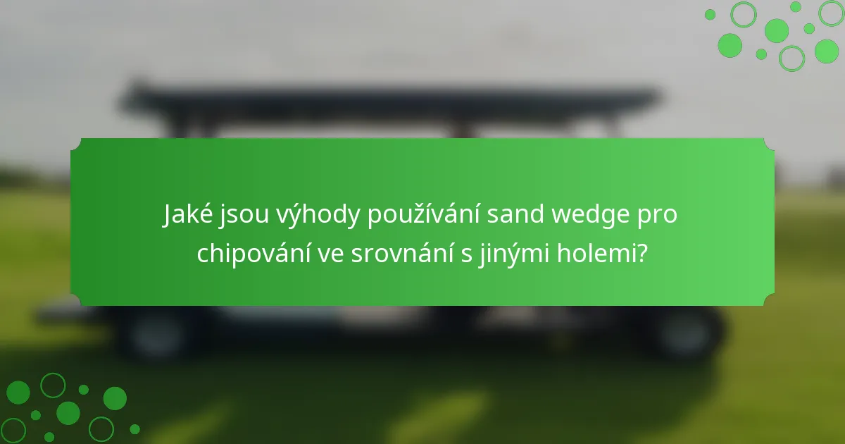 Jaké jsou výhody používání sand wedge pro chipování ve srovnání s jinými holemi?