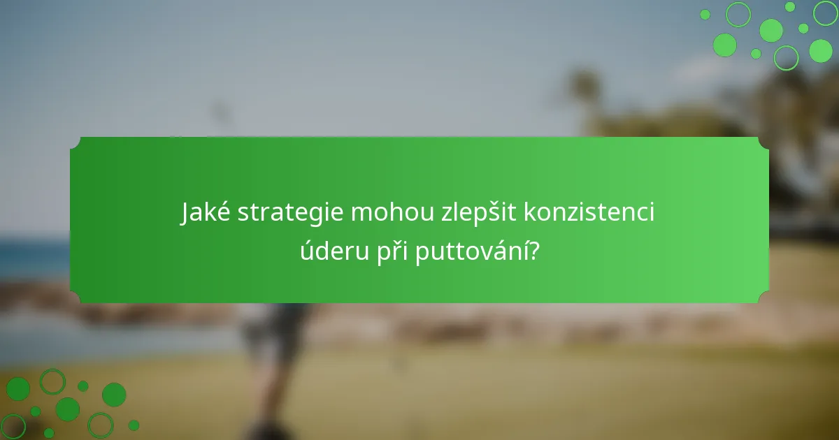Jaké strategie mohou zlepšit konzistenci úderu při puttování?