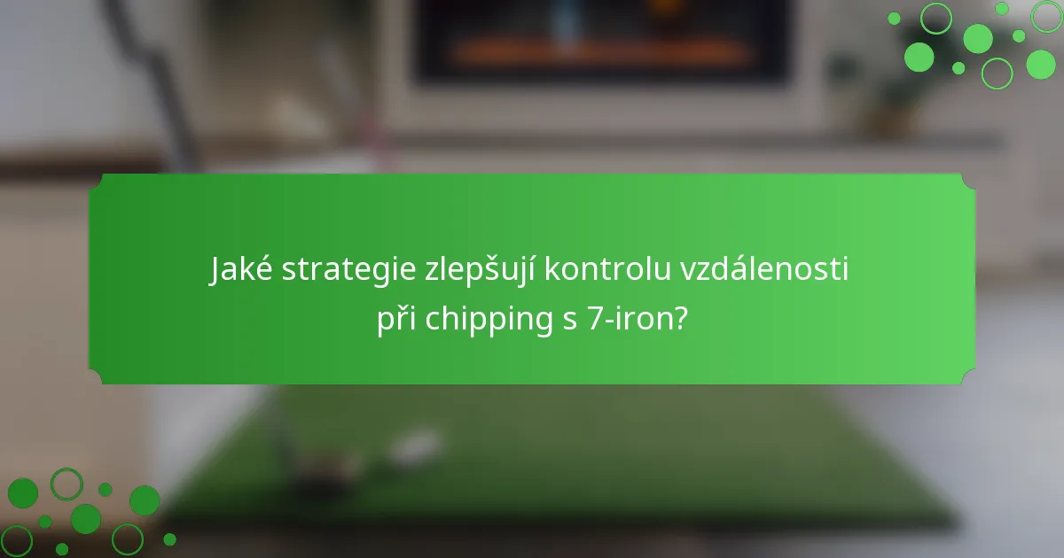 Jaké strategie zlepšují kontrolu vzdálenosti při chipping s 7-iron?