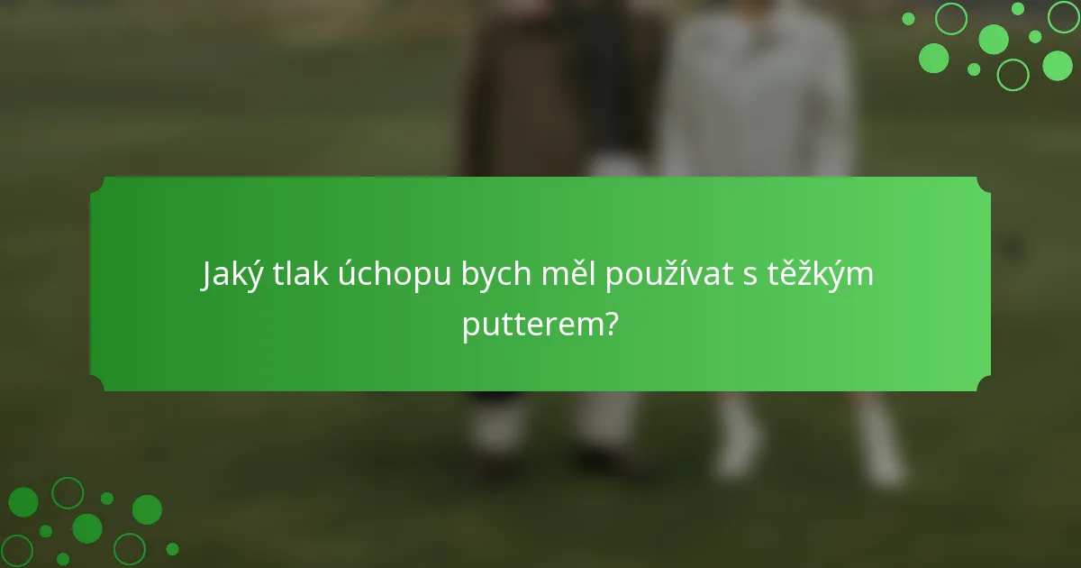 Jaký tlak úchopu bych měl používat s těžkým putterem?