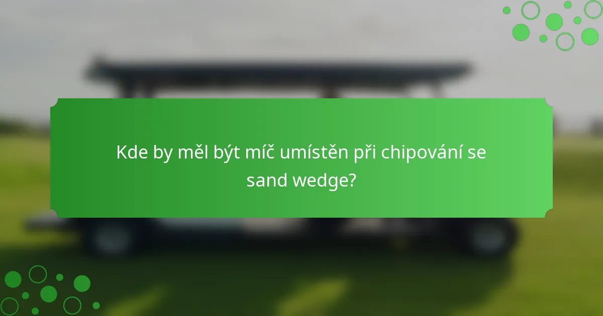 Kde by měl být míč umístěn při chipování se sand wedge?
