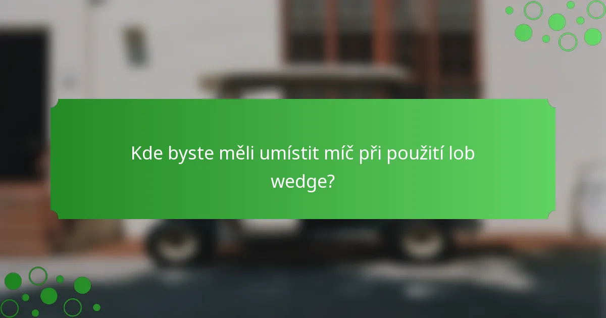 Kde byste měli umístit míč při použití lob wedge?