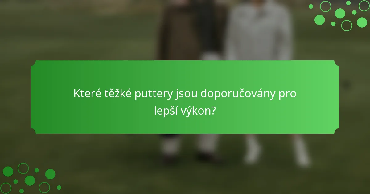 Které těžké puttery jsou doporučovány pro lepší výkon?